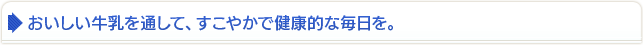 おいしい牛乳を通して、すこやかで健康的な毎日を。