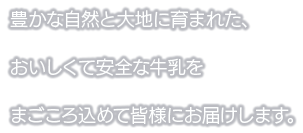 豊かな自然と大地に育まれた、おいしくて安全な牛乳をまごころ込めて皆様にお届けします。